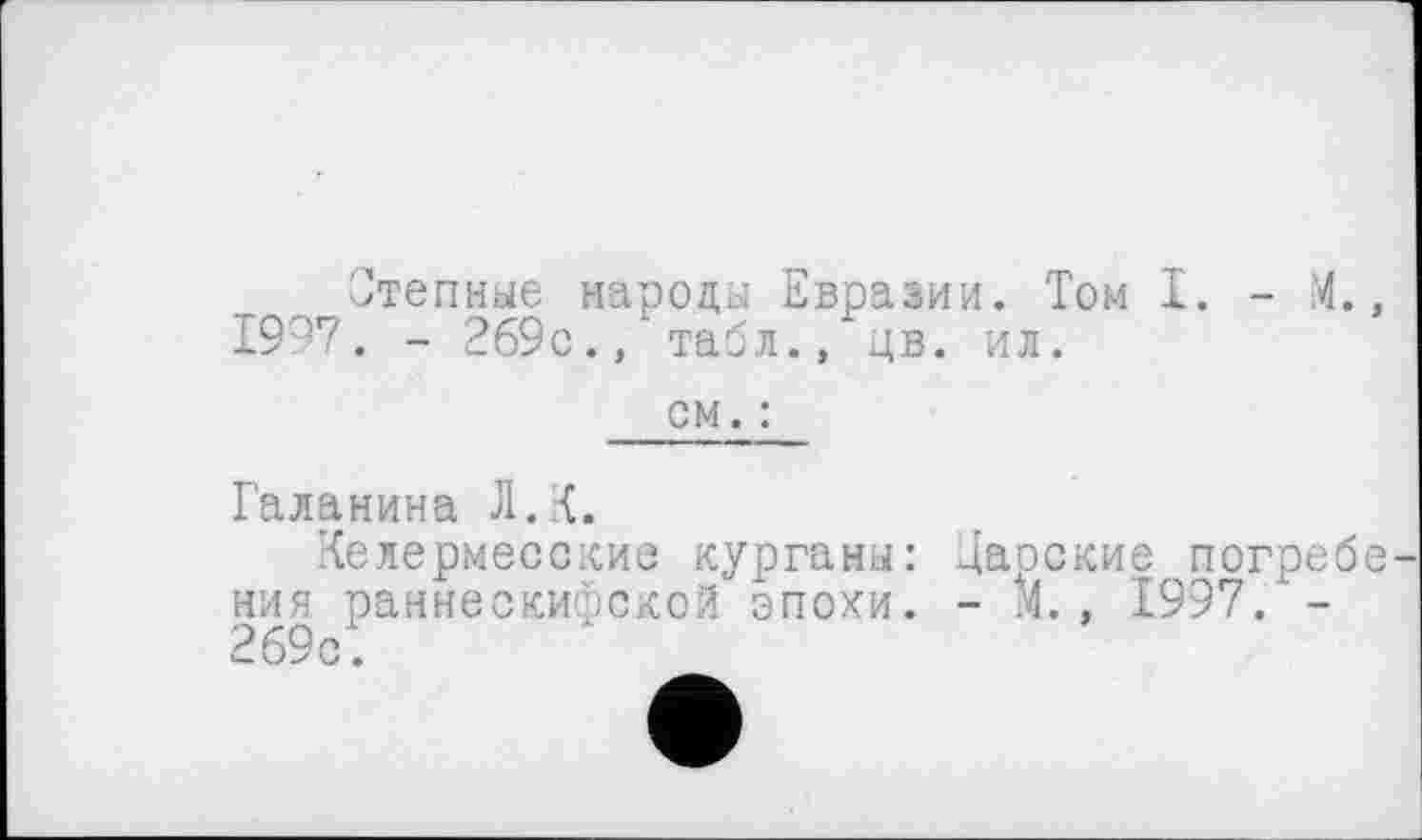 ﻿Степные народы Евразии. Том I. - М.. 1997. - 269с., табл., цв. ил.
см. :
Галанина Л.К.
Келермесские курганы: Даоские погребе ния. раннескифской эпохи. - М., 1997/-269с.